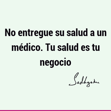 No entregue su salud a un médico. Tu salud es tu