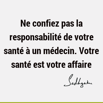 Ne confiez pas la responsabilité de votre santé à un médecin. Votre santé est votre