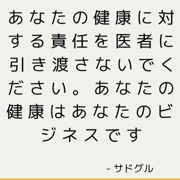 あなたの健康に対する責任を医者に引き渡さないでください。 あなたの健康はあなたのビジネスです