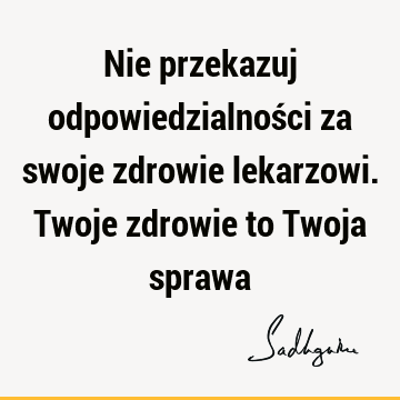 Nie przekazuj odpowiedzialności za swoje zdrowie lekarzowi. Twoje zdrowie to Twoja