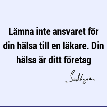 Lämna inte ansvaret för din hälsa till en läkare. Din hälsa är ditt fö