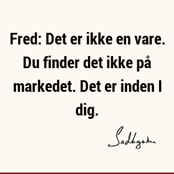 Fred: Det er ikke en vare. Du finder det ikke på markedet. Det er inden i