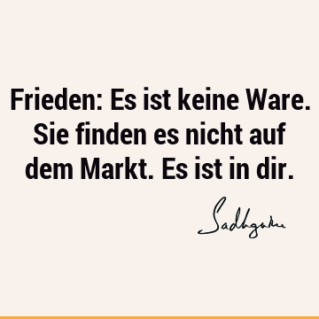 Frieden: Es ist keine Ware. Sie finden es nicht auf dem Markt. Es ist in