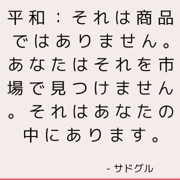 平和：それは商品ではありません。 あなたはそれを市場で見つけません。 それはあなたの中にあります。