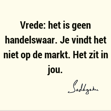 Vrede: het is geen handelswaar. Je vindt het niet op de markt. Het zit in