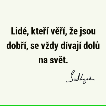 Lidé, kteří věří, že jsou dobří, se vždy dívají dolů na svě