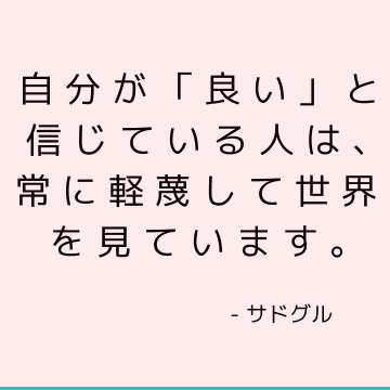 自分が「良い」と信じている人は、常に軽蔑して世界を見ています。