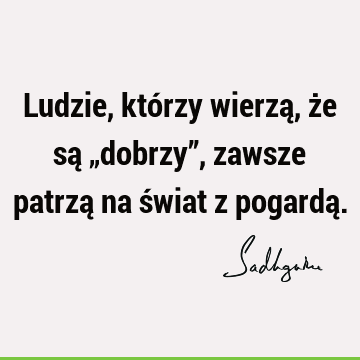 Ludzie, którzy wierzą, że są „dobrzy”, zawsze patrzą na świat z pogardą