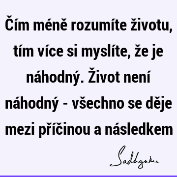 Čím méně rozumíte životu, tím více si myslíte, že je náhodný. Život není náhodný - všechno se děje mezi příčinou a ná