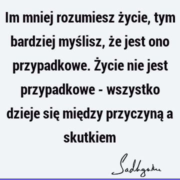 Im mniej rozumiesz życie, tym bardziej myślisz, że jest ono przypadkowe. Życie nie jest przypadkowe - wszystko dzieje się między przyczyną a