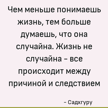 Чем меньше понимаешь жизнь, тем больше думаешь, что она случайна. Жизнь не случайна - все происходит между причиной и следствием