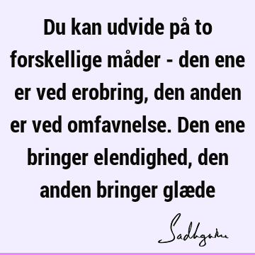 Du kan udvide på to forskellige måder - den ene er ved erobring, den anden er ved omfavnelse. Den ene bringer elendighed, den anden bringer glæ