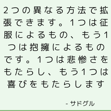 2つの異なる方法で拡張できます。1つは征服によるもの、もう1つは抱擁によるものです。 1つは悲惨さをもたらし、もう1つは喜びをもたらします