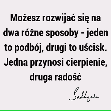 Możesz rozwijać się na dwa różne sposoby - jeden to podbój, drugi to uścisk. Jedna przynosi cierpienie, druga radość