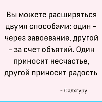 Вы можете расширяться двумя способами: один - через завоевание, другой - за счет объятий. Один приносит несчастье, другой приносит радость
