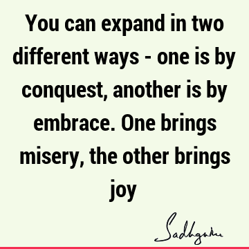 You can expand in two different ways - one is by conquest, another is by embrace. One brings misery, the other brings
