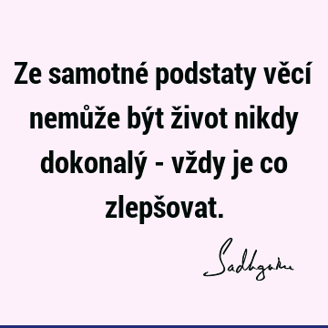 Ze samotné podstaty věcí nemůže být život nikdy dokonalý - vždy je co zlepš