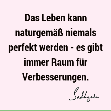 Das Leben kann naturgemäß niemals perfekt werden - es gibt immer Raum für V