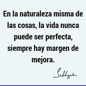 En la naturaleza misma de las cosas, la vida nunca puede ser perfecta, siempre hay margen de