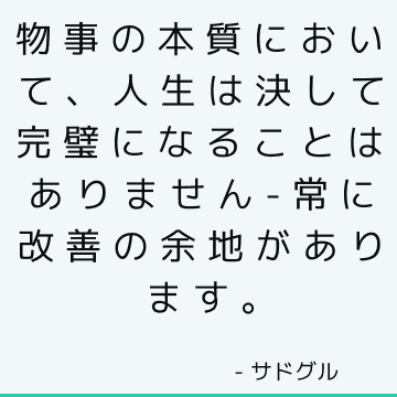 物事の本質において、人生は決して完璧になることはありません-常に改善の余地があります。