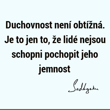 Duchovnost není obtížná. Je to jen to, že lidé nejsou schopni pochopit jeho