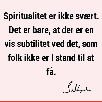 Spiritualitet er ikke svært. Det er bare, at der er en vis subtilitet ved det, som folk ikke er i stand til at få