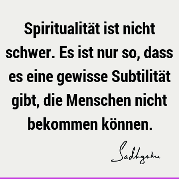 Spiritualität ist nicht schwer. Es ist nur so, dass es eine gewisse Subtilität gibt, die Menschen nicht bekommen kö