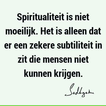 Spiritualiteit is niet moeilijk. Het is alleen dat er een zekere subtiliteit in zit die mensen niet kunnen