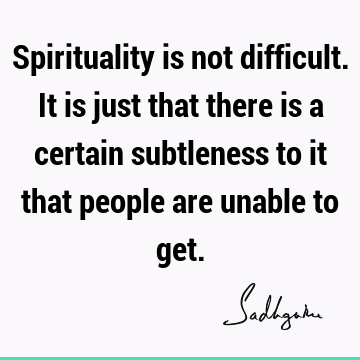Spirituality is not difficult. It is just that there is a certain subtleness to it that people are unable to