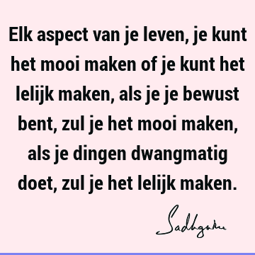 Elk aspect van je leven, je kunt het mooi maken of je kunt het lelijk maken, als je je bewust bent, zul je het mooi maken, als je dingen dwangmatig doet, zul