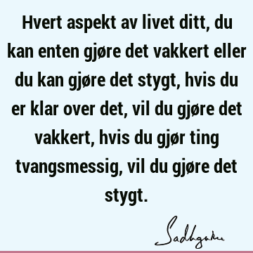 Hvert aspekt av livet ditt, du kan enten gjøre det vakkert eller du kan gjøre det stygt, hvis du er klar over det, vil du gjøre det vakkert, hvis du gjør ting