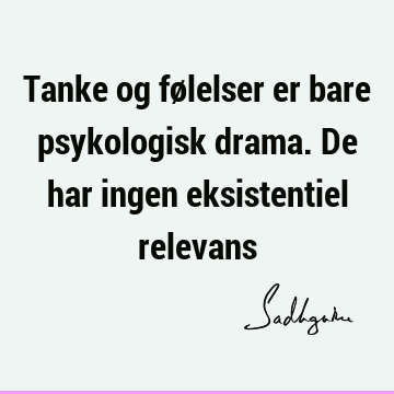 Tanke og følelser er bare psykologisk drama. De har ingen eksistentiel