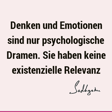 Denken und Emotionen sind nur psychologische Dramen. Sie haben keine existenzielle R