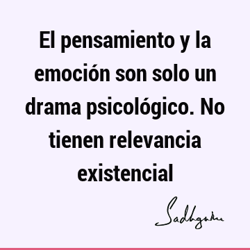 El pensamiento y la emoción son solo un drama psicológico. No tienen relevancia