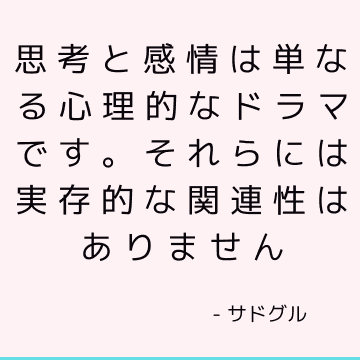 思考と感情は単なる心理的なドラマです。 それらには実存的な関連性はありません