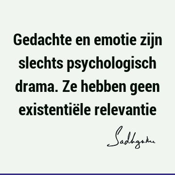 Gedachte en emotie zijn slechts psychologisch drama. Ze hebben geen existentiële