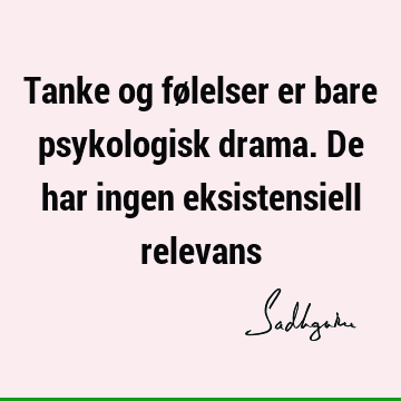 Tanke og følelser er bare psykologisk drama. De har ingen eksistensiell