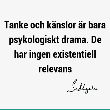 Tanke och känslor är bara psykologiskt drama. De har ingen existentiell