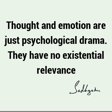 Thought and emotion are just psychological drama. They have no existential