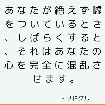 あなたが絶えず嘘をついているとき、しばらくすると、それはあなたの心を完全に混乱させます。