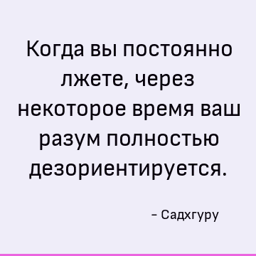 Когда вы постоянно лжете, через некоторое время ваш разум полностью дезориентируется