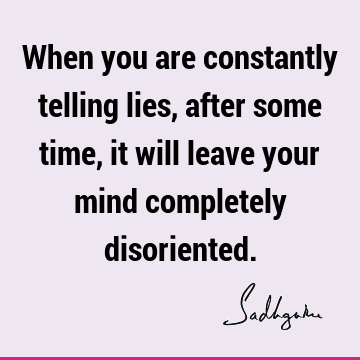 When you are constantly telling lies, after some time, it will leave your mind completely