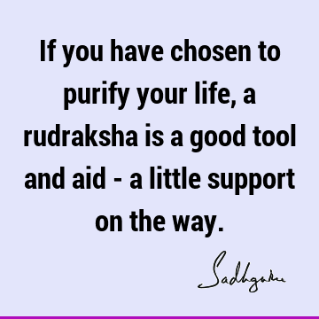 If you have chosen to purify your life, a rudraksha is a good tool and aid - a little support on the