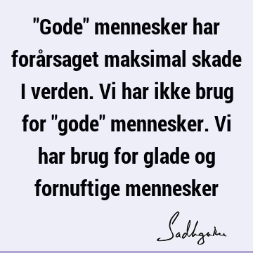 "Gode" mennesker har forårsaget maksimal skade i verden. Vi har ikke brug for "gode" mennesker. Vi har brug for glade og fornuftige