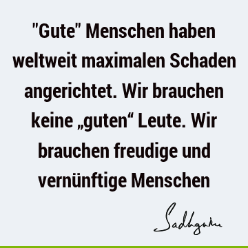 "Gute" Menschen haben weltweit maximalen Schaden angerichtet. Wir brauchen keine „guten“ Leute. Wir brauchen freudige und vernünftige M