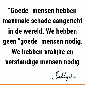 “Goede” mensen hebben maximale schade aangericht in de wereld. We hebben geen "goede" mensen nodig. We hebben vrolijke en verstandige mensen