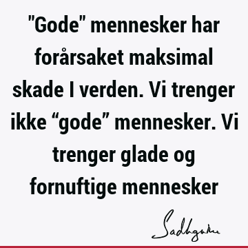 "Gode" mennesker har forårsaket maksimal skade i verden. Vi trenger ikke “gode” mennesker. Vi trenger glade og fornuftige