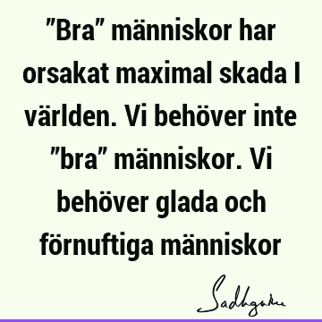 ”Bra” människor har orsakat maximal skada i världen. Vi behöver inte ”bra” människor. Vi behöver glada och förnuftiga mä