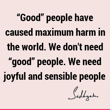 “Good” people have caused maximum harm in the world. We don
