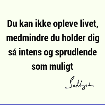 Du kan ikke opleve livet, medmindre du holder dig så intens og sprudlende som